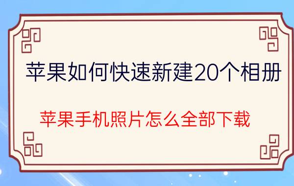 苹果如何快速新建20个相册 苹果手机照片怎么全部下载？